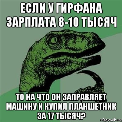 если у гирфана зарплата 8-10 тысяч то на что он заправляет машину и купил планшетник за 17 тысяч?, Мем Филосораптор