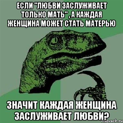 если "любви заслуживает только мать" , а каждая женщина может стать матерью значит каждая женщина заслуживает любви?, Мем Филосораптор