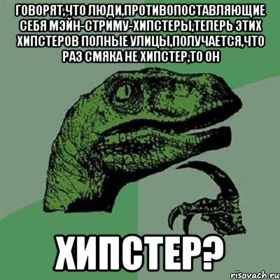 говорят,что люди,противопоставляющие себя мэйн-стриму-хипстеры,теперь этих хипстеров полные улицы,получается,что раз смяка не хипстер,то он хипстер?, Мем Филосораптор