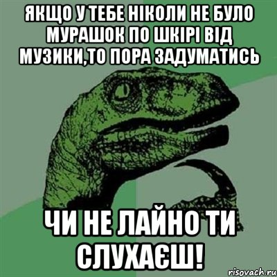 якщо у тебе ніколи не було мурашок по шкірі від музики,то пора задуматись чи не лайно ти слухаєш!, Мем Филосораптор