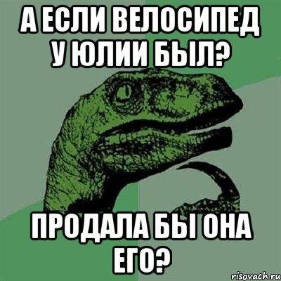 а если велосипед у юлии был? продала бы она его?, Мем Филосораптор