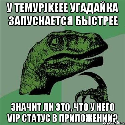 у темурjkeee угадайка запускается быстрее значит ли это, что у него vip статус в приложении?, Мем Филосораптор