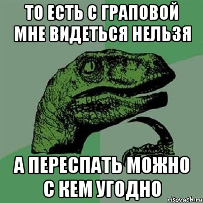 то есть с граповой мне видеться нельзя а переспать можно с кем угодно, Мем Филосораптор