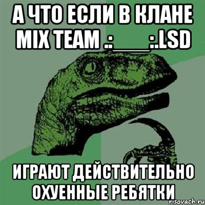 а что если в клане mix team .:___:.lsd играют действительно охуенные ребятки, Мем Филосораптор