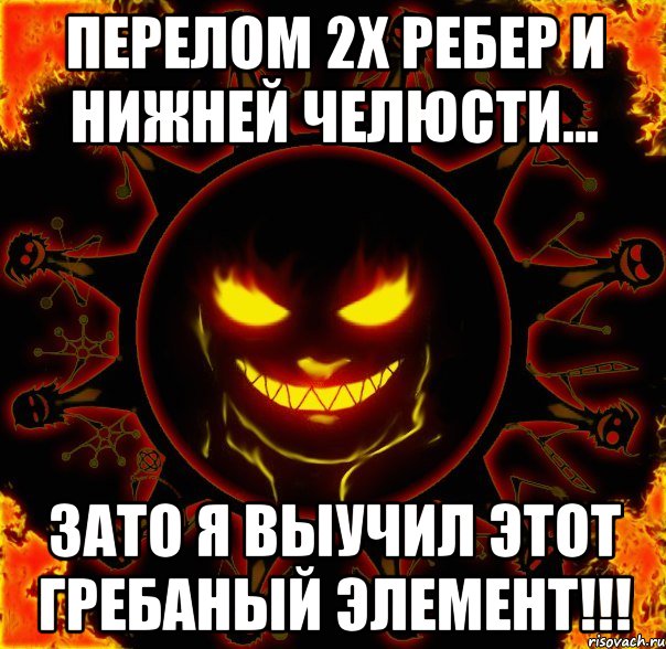 перелом 2х ребер и нижней челюсти... зато я выучил этот гребаный элемент!!!