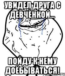 увидел друга с девчёнкой... пойду к нему доёбываться!