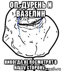 оп, дурень и вазелин никогда не посмотрят в нашу сторону...