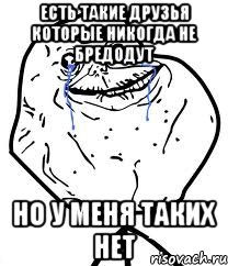 есть такие друзья которые никогда не бредодут но у меня таких нет