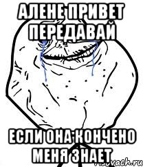 алене привет передавай если она кончено меня знает
