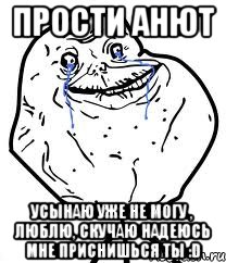 прости анют усынаю уже не могу , люблю, скучаю надеюсь мне приснишься ты :d