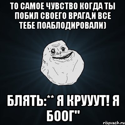 то самое чувство когда ты побил своего врага,и все тебе поаблодировали) блять:** я крууут! я боог", Мем Forever Alone