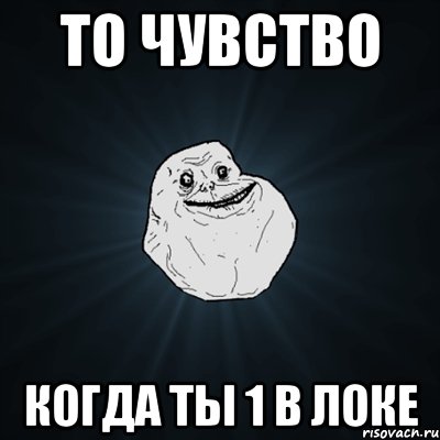 то чувство когда ты 1 в локе, Мем Forever Alone