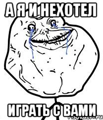 а я и нехотел играть с вами