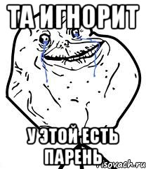 та игнорит у этой есть парень