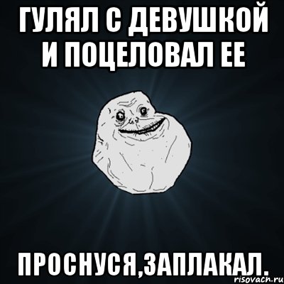 гулял с девушкой и поцеловал ее проснуся,заплакал., Мем Forever Alone