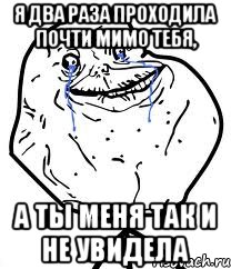 я два раза проходила почти мимо тебя, а ты меня так и не увидела
