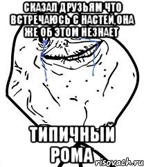 сказал друзьям что встречаюсь с настей,она же об этом незнает типичный рома