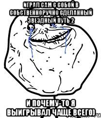 играл сам с собой в собственноручно сделанный звездный путь 2 и почему-то я выигрывал чаще всего)