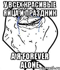 у всех красивые яйца и праздник а я forever alone