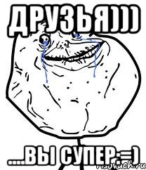 друзья))) ....вы супер:=)