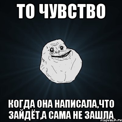 то чувство когда она написала,что зайдёт,а сама не зашла, Мем Forever Alone