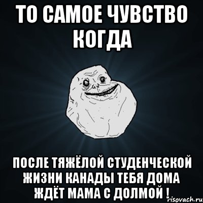 то самое чувство когда после тяжёлой студенческой жизни канады тебя дома ждёт мама с долмой !, Мем Forever Alone
