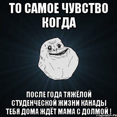 то самое чувство когда после года тяжёлой студенческой жизни канады тебя дома ждёт мама с долмой !, Мем Forever Alone