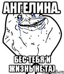 ангелина. бес тебя и жизнь не та)