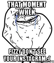 that moment when fizzy don't see your instagram :(