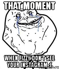 that moment when fizzy don't see your instagram :(