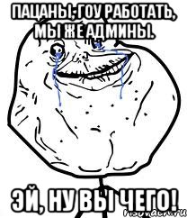 пацаны, гоу работать, мы же админы. эй, ну вы чего!