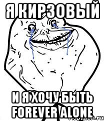 я кирзовый и я хочу быть forever alone