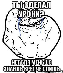 ты зделал уроки? нет бля меньше знаешь крепче спишь