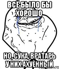 всё было бы хорошо но, сука, вратарь у них ахуенный