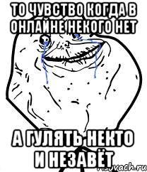 то чувство когда в онлайне некого нет а гулять некто и незавёт