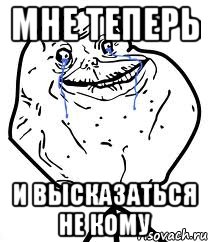 мне теперь и высказаться не кому