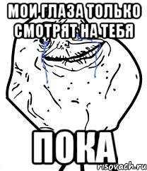 мои глаза только смотрят на тебя пока