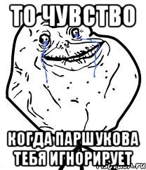 то чувство когда паршукова тебя игнорирует