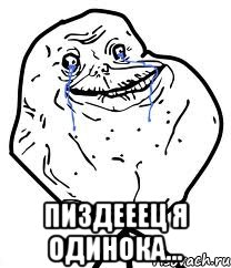  пиздееец я одинока...