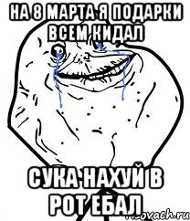 на 8 марта я подарки всем кидал сука нахуй в рот ебал