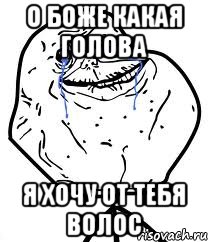 о боже какая голова я хочу от тебя волос