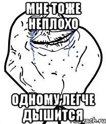 мне тоже неплохо одному легче дышится
