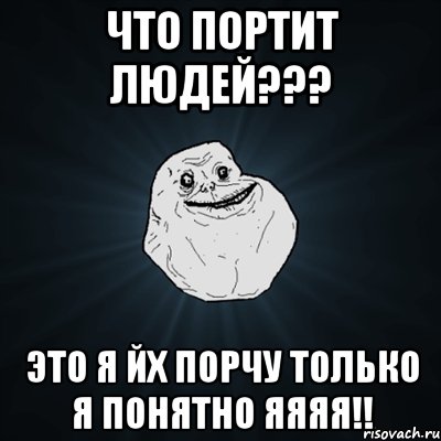 что портит людей??? это я йх порчу только я понятно яяяя!!, Мем Forever Alone