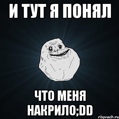 и тут я понял что меня накрило;dd, Мем Forever Alone