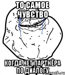 то самое чувство когда нет партнёра по диалогу