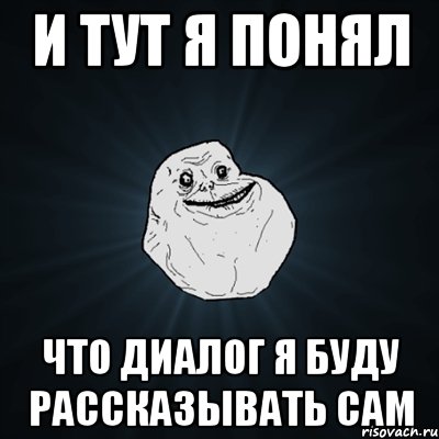 и тут я понял что диалог я буду рассказывать сам, Мем Forever Alone