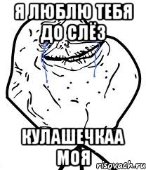 я люблю тебя до слёз кулашечкаа моя