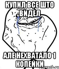 купил все што видел але нехватало 1 копейки