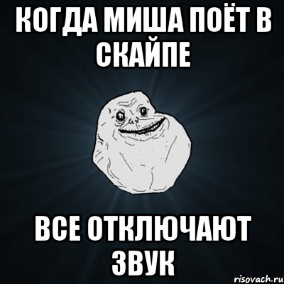 когда миша поёт в скайпе все отключают звук, Мем Forever Alone