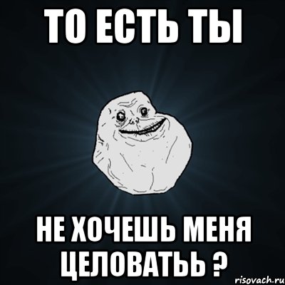 то есть ты не хочешь меня целоватьь ?, Мем Forever Alone